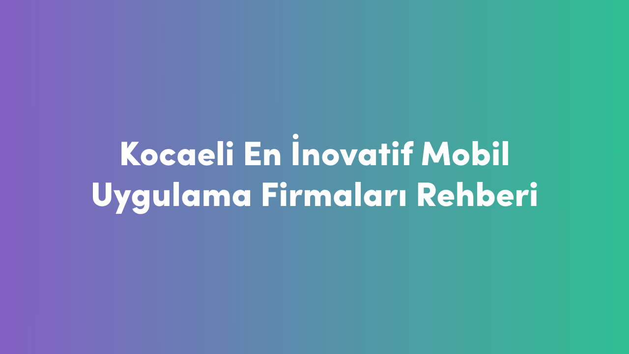 Kocaeli En İnovatif Mobil Uygulama Firmaları Rehberi