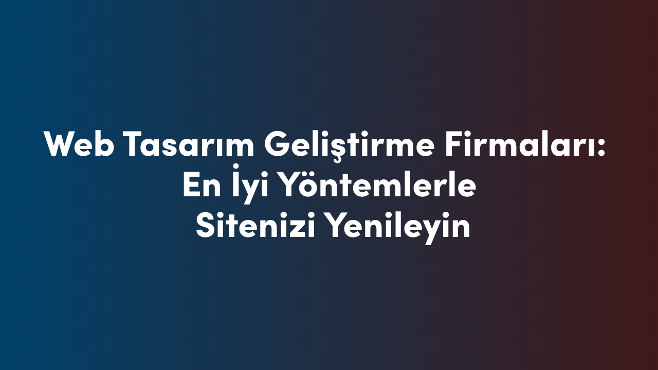 Web Tasarım Geliştirme Firmaları: En İyi Yöntemlerle Sitenizi Yenileyin