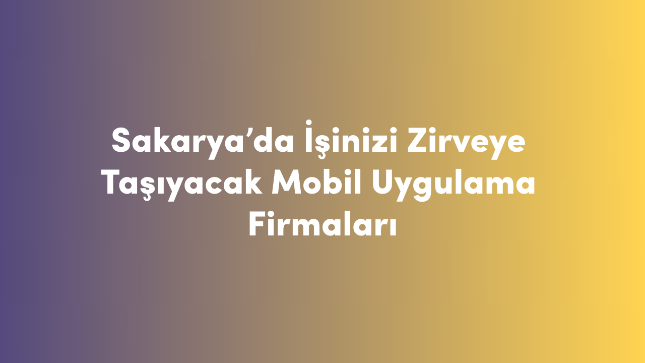 Sakarya'da İşinizi Zirveye Taşıyacak Mobil Uygulama Firmaları