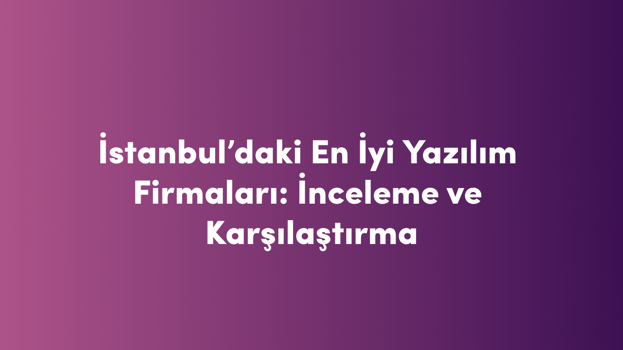 İstanbul'daki En İyi Yazılım Firmaları: İnceleme ve Karşılaştırma