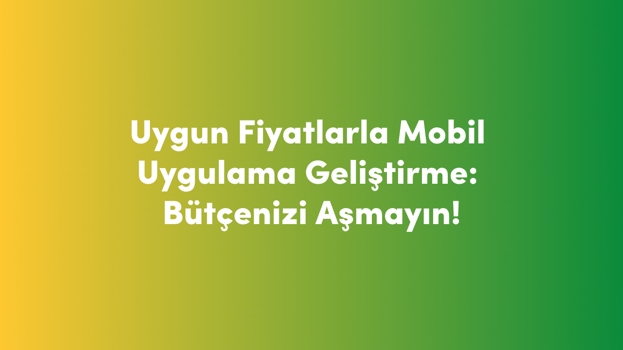 Uygun Fiyatlarla Mobil Uygulama Geliştirme: Bütçenizi Aşmayın!