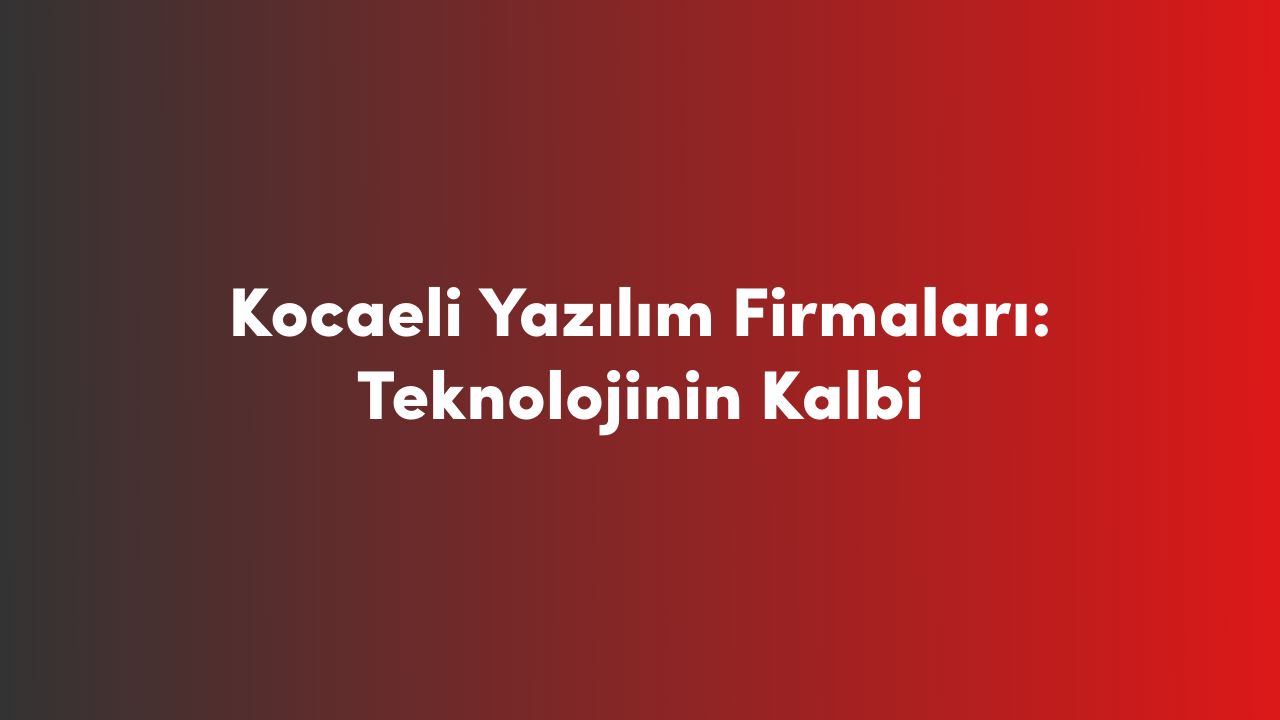 Kocaeli Yazılım Firmaları: Teknolojinin Kalbi